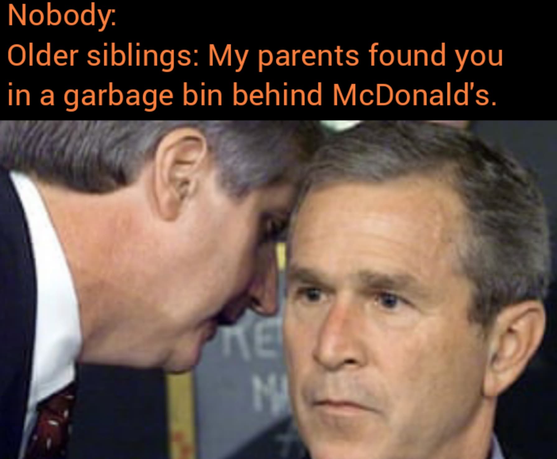 bush 9 11 school meme - Nobody Older siblings My parents found you in a garbage bin behind McDonald's. Re M